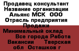 Продавец-консультант › Название организации ­ Альянс-МСК, ООО › Отрасль предприятия ­ Продажи › Минимальный оклад ­ 25 000 - Все города Работа » Вакансии   . Тверская обл.,Осташков г.